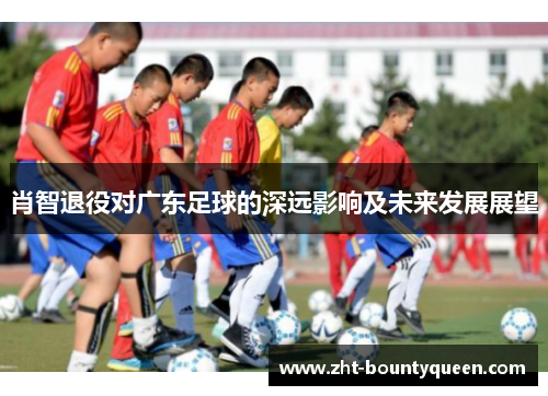 肖智退役对广东足球的深远影响及未来发展展望 肖智退役对广东足球的深远影响及未来发展展望