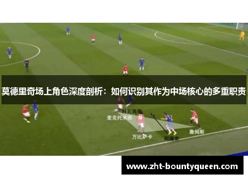 莫德里奇场上角色深度剖析:如何识别其作为中场核心的多重职责 莫德里奇场上角色深度剖析:如何识别其作为中场核心的多重职责