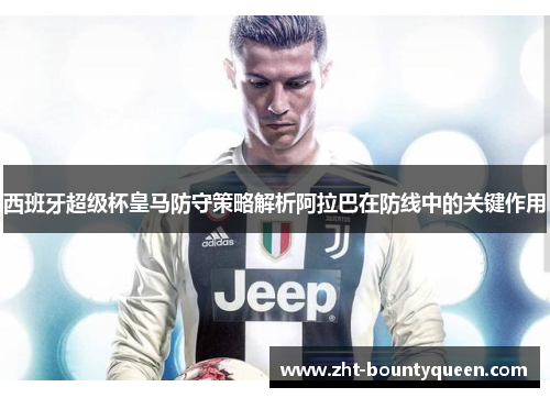 西班牙超级杯皇马防守策略解析阿拉巴在防线中的关键作用 西班牙超级杯皇马防守策略解析阿拉巴在防线中的关键作用