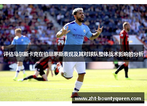 评估马尔斯卡克在伯恩茅斯表现及其对球队整体战术影响的分析 评估马尔斯卡克在伯恩茅斯表现及其对球队整体战术影响的分析