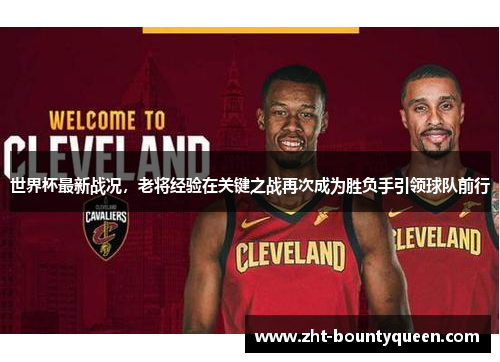 世界杯最新战况,老将经验在关键之战再次成为胜负手引领球队前行 世界杯最新战况,老将经验在关键之战再次成为胜负手引领球队前行