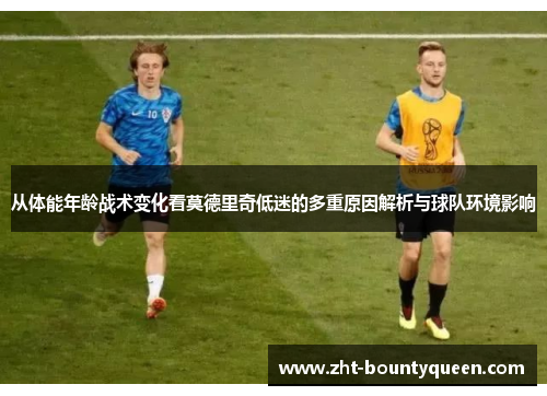 从体能年龄战术变化看莫德里奇低迷的多重原因解析与球队环境影响 从体能年龄战术变化看莫德里奇低迷的多重原因解析与球队环境影响