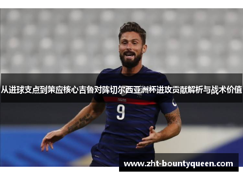 从进球支点到策应核心吉鲁对阵切尔西亚洲杯进攻贡献解析与战术价值 从进球支点到策应核心吉鲁对阵切尔西亚洲杯进攻贡献解析与战术价值