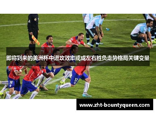 即将到来的美洲杯中进攻效率或成左右胜负走势格局关键变量 即将到来的美洲杯中进攻效率或成左右胜负走势格局关键变量
