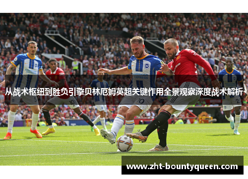 从战术枢纽到胜负引擎贝林厄姆英超关键作用全景观察深度战术解析 从战术枢纽到胜负引擎贝林厄姆英超关键作用全景观察深度战术解析