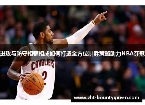进攻与防守相辅相成如何打造全方位制胜策略助力NBA夺冠