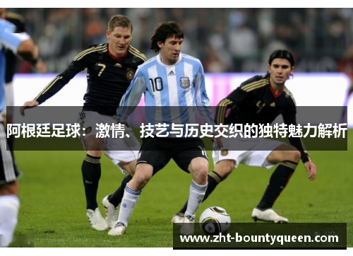 阿根廷足球:激情、技艺与历史交织的独特魅力解析 阿根廷足球:激情、技艺与历史交织的独特魅力解析