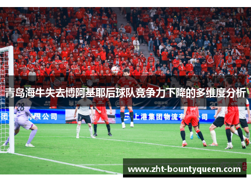 青岛海牛失去博阿基耶后球队竞争力下降的多维度分析 青岛海牛失去博阿基耶后球队竞争力下降的多维度分析