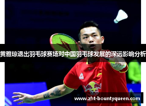 黄雅琼退出羽毛球赛场对中国羽毛球发展的深远影响分析