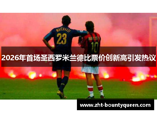 2026年首场圣西罗米兰德比票价创新高引发热议