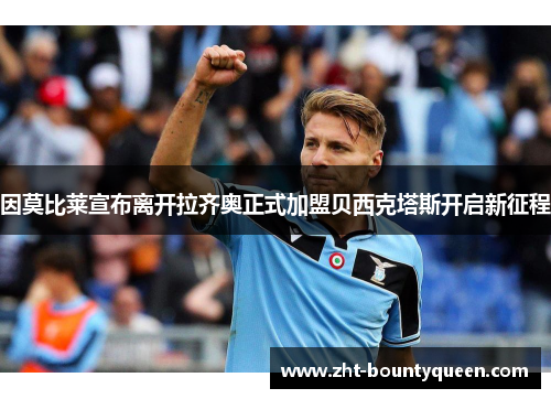 因莫比莱宣布离开拉齐奥正式加盟贝西克塔斯开启新征程 因莫比莱宣布离开拉齐奥正式加盟贝西克塔斯开启新征程