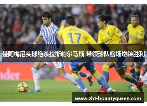 楚阿梅尼头球绝杀拉斯帕尔马斯 带领球队客场逆转胜利