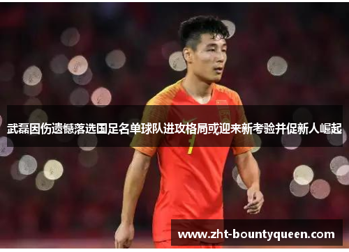 武磊因伤遗憾落选国足名单球队进攻格局或迎来新考验并促新人崛起