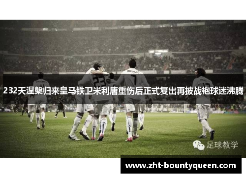 232天涅槃归来皇马铁卫米利唐重伤后正式复出再披战袍球迷沸腾