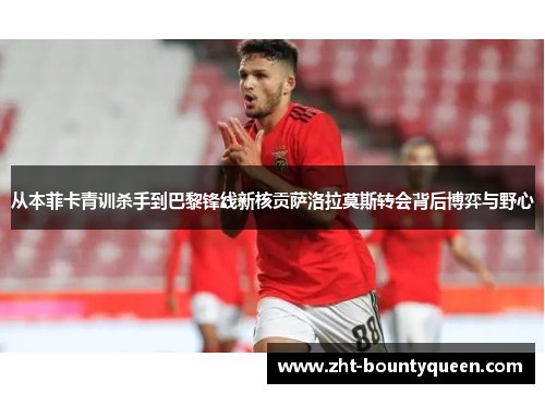 从本菲卡青训杀手到巴黎锋线新核贡萨洛拉莫斯转会背后博弈与野心
