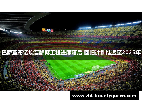 巴萨宣布诺坎普翻修工程进度落后 回归计划推迟至2025年