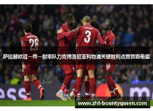 萨拉赫欧冠一传一射率队力克博洛尼亚利物浦关键胜利点燃晋级希望 萨拉赫欧冠一传一射率队力克博洛尼亚利物浦关键胜利点燃晋级希望