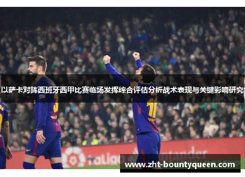 以萨卡对阵西班牙西甲比赛临场发挥综合评估分析战术表现与关键影响研究 以萨卡对阵西班牙西甲比赛临场发挥综合评估分析战术表现与关键影响研究