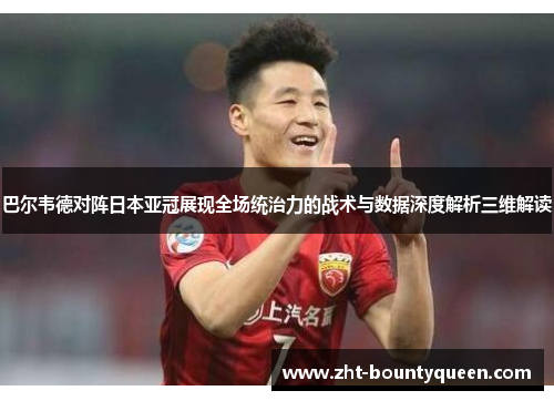 巴尔韦德对阵日本亚冠展现全场统治力的战术与数据深度解析三维解读 巴尔韦德对阵日本亚冠展现全场统治力的战术与数据深度解析三维解读