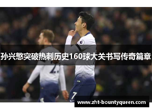 孙兴慜突破热刺历史160球大关书写传奇篇章 孙兴慜突破热刺历史160球大关书写传奇篇章