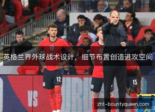 英格兰界外球战术设计，细节布置创造进攻空间